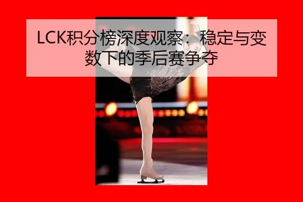 LCK积分榜深度观察：稳定与变数下的季后赛争夺